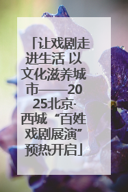 让戏剧走进生活 以文化滋养城市——2025北京·西城“百姓戏剧展演”预热开启