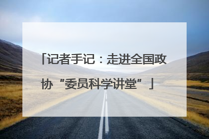 记者手记：走进全国政协“委员科学讲堂”