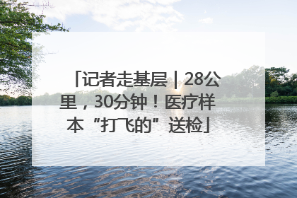 记者走基层｜28公里，30分钟！医疗样本“打飞的”送检
