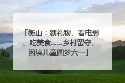衡山：领礼物、看电影、吃美食……乡村留守、困境儿童圆梦六一