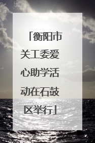 衡阳市关工委爱心助学活动在石鼓区举行
