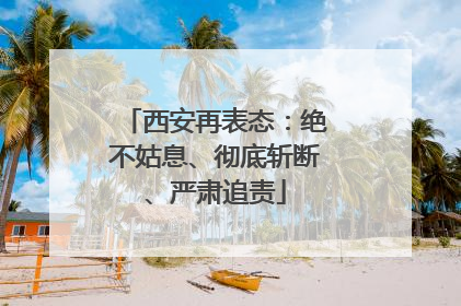 西安再表态：绝不姑息、彻底斩断、严肃追责