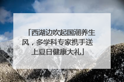 西湖边吹起国潮养生风，多学科专家携手送上夏日健康大礼