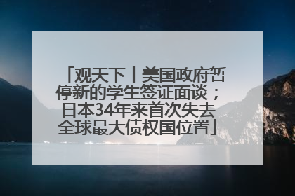 观天下丨美国政府暂停新的学生签证面谈；日本34年来首次失去全球最大债权国位置