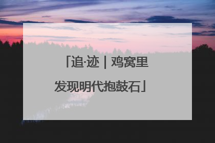 追·迹｜鸡窝里发现明代抱鼓石