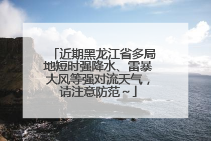 近期黑龙江省多局地短时强降水、雷暴大风等强对流天气，请注意防范～