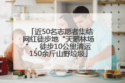 近50名志愿者集结网红徒步地“天鹅林场”，徒步10公里清运150余斤山野垃圾