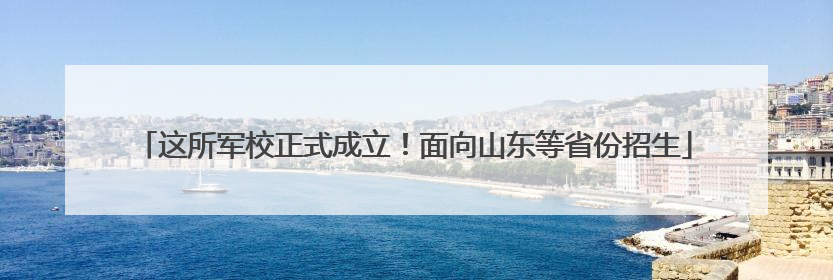 这所军校正式成立！面向山东等省份招生