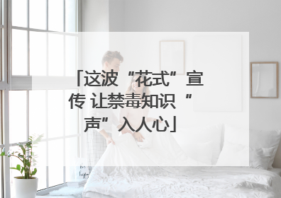 这波“花式”宣传 让禁毒知识“声”入人心