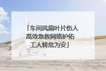 车间风扇叶片伤人 高效急救网络护佑工人转危为安