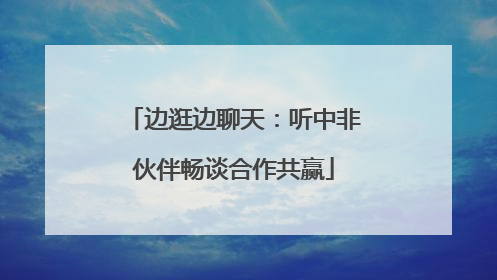 边逛边聊天：听中非伙伴畅谈合作共赢