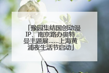 豫园集结国创动漫IP、南京路办奥特曼主题展……上海黄浦夜生活节启动