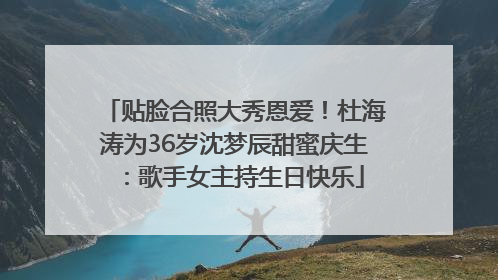 贴脸合照大秀恩爱！杜海涛为36岁沈梦辰甜蜜庆生：歌手女主持生日快乐