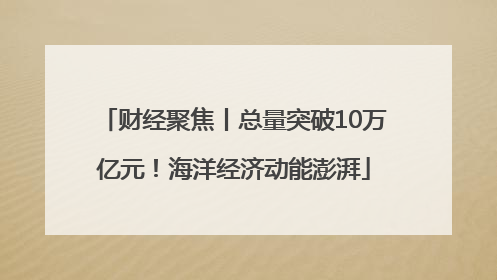 财经聚焦丨总量突破10万亿元！海洋经济动能澎湃