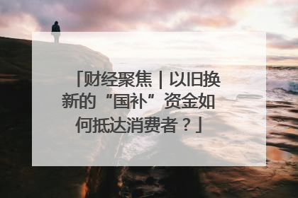 财经聚焦｜以旧换新的“国补”资金如何抵达消费者？