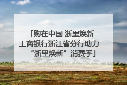 购在中国 浙里焕新 工商银行浙江省分行助力“浙里焕新”消费季