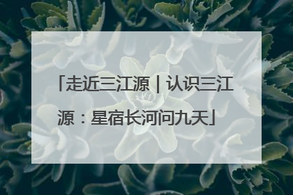 走近三江源｜认识三江源：星宿长河问九天