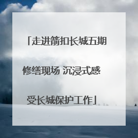 走进箭扣长城五期修缮现场 沉浸式感受长城保护工作