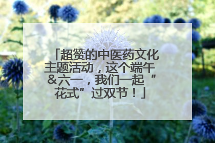 超赞的中医药文化主题活动，这个端午＆六一，我们一起“花式”过双节！