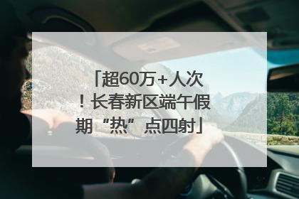 超60万+人次！长春新区端午假期“热”点四射