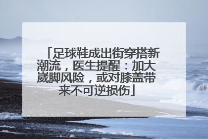 足球鞋成出街穿搭新潮流，医生提醒：加大崴脚风险，或对膝盖带来不可逆损伤