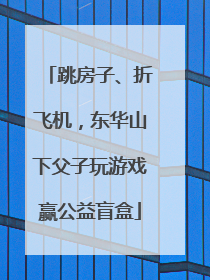 跳房子、折飞机，东华山下父子玩游戏赢公益盲盒