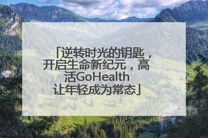 逆转时光的钥匙，开启生命新纪元，高活GoHealth让年轻成为常态