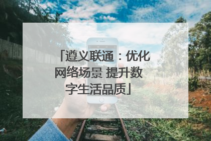 遵义联通：优化网络场景 提升数字生活品质