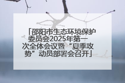 邵阳市生态环境保护委员会2025年第一次全体会议暨“夏季攻势”动员部署会召开