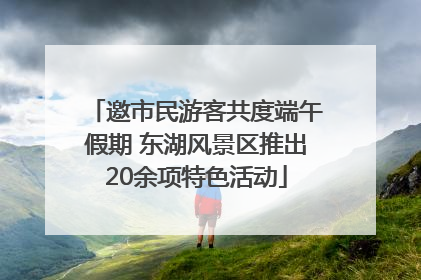 邀市民游客共度端午假期 东湖风景区推出20余项特色活动