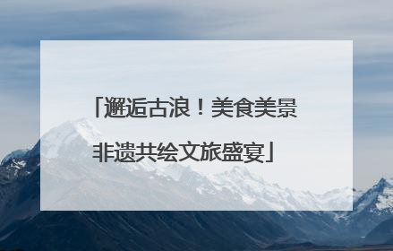 邂逅古浪！美食美景非遗共绘文旅盛宴