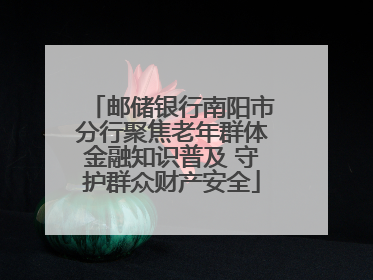 邮储银行南阳市分行聚焦老年群体金融知识普及 守护群众财产安全