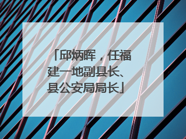 邱炳晖，任福建一地副县长、县公安局局长