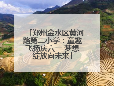 郑州金水区黄河路第二小学：童趣飞扬庆六一 梦想绽放向未来