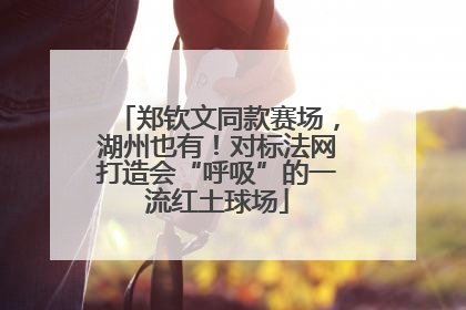 郑钦文同款赛场，湖州也有！对标法网打造会“呼吸”的一流红土球场