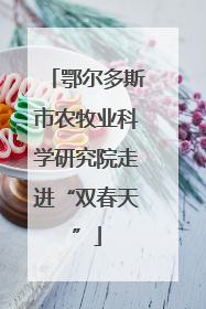 鄂尔多斯市农牧业科学研究院走进“双春天”