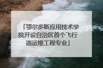 鄂尔多斯应用技术学院开设自治区首个飞行器运维工程专业