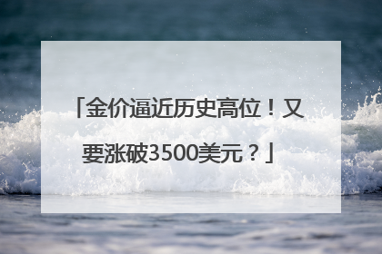 金价逼近历史高位！又要涨破3500美元？