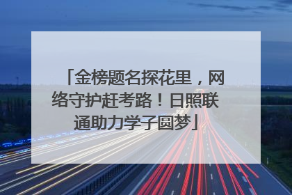 金榜题名探花里，网络守护赶考路！日照联通助力学子圆梦