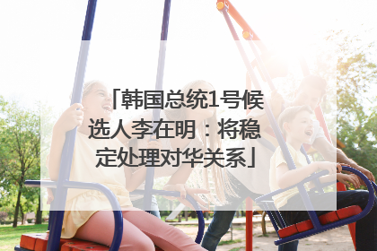 韩国总统1号候选人李在明：将稳定处理对华关系