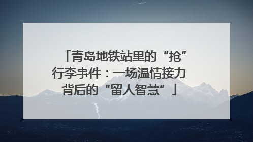 青岛地铁站里的“抢”行李事件：一场温情接力背后的“留人智慧”