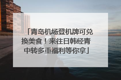 青岛机场登机牌可兑换美食！来往日韩经青中转多重福利等你拿
