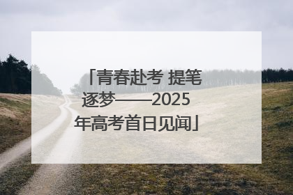 青春赴考 提笔逐梦——2025年高考首日见闻
