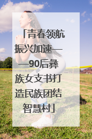 青春领航振兴加速——90后彝族女支书打造民族团结智慧村