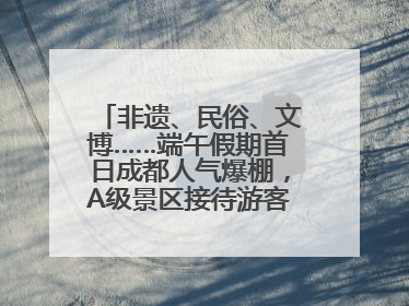 非遗、民俗、文博……端午假期首日成都人气爆棚，A级景区接待游客超113万人次