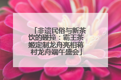 非遗民俗与新茶饮的碰撞：霸王茶姬定制龙舟亮相蒋村龙舟端午盛会