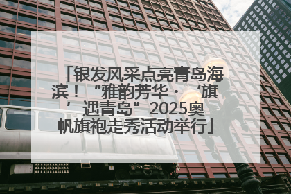 银发风采点亮青岛海滨！“雅韵芳华・‘旗’遇青岛”2025奥帆旗袍走秀活动举行