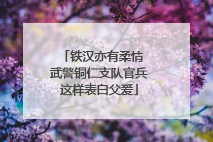 铁汉亦有柔情 武警铜仁支队官兵这样表白父爱