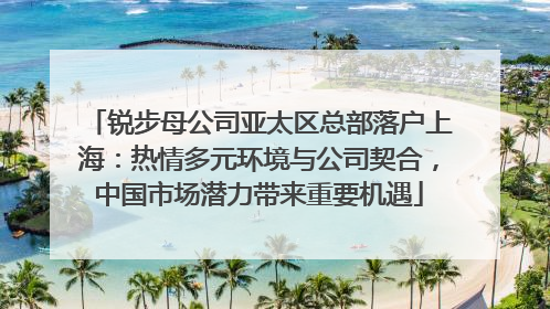 锐步母公司亚太区总部落户上海：热情多元环境与公司契合，中国市场潜力带来重要机遇
