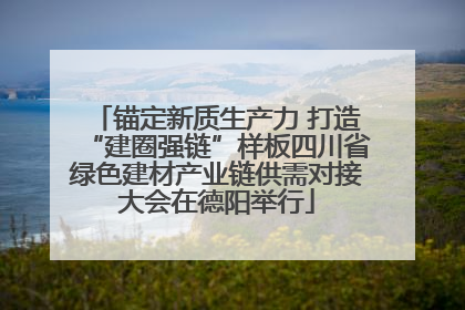锚定新质生产力 打造“建圈强链”样板四川省绿色建材产业链供需对接大会在德阳举行
